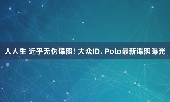 人人生 近乎无伪谍照! 大众ID. Polo最新谍照曝光