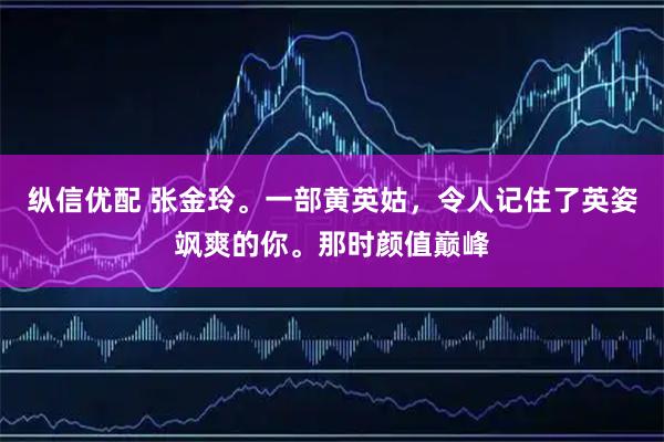 纵信优配 张金玲。一部黄英姑，令人记住了英姿飒爽的你。那时颜值巅峰