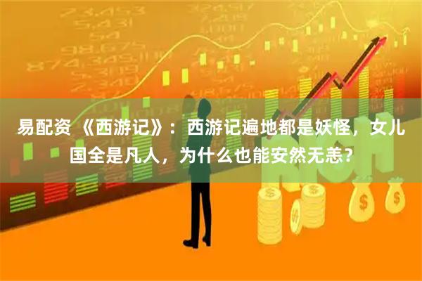 易配资 《西游记》:西游记遍地都是妖怪,女儿国全是凡人,为什么也能安然无恙?