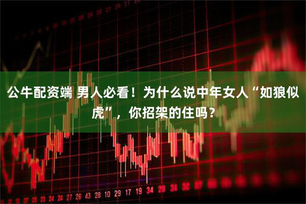 公牛配资端 男人必看！为什么说中年女人“如狼似虎”，你招架的住吗？