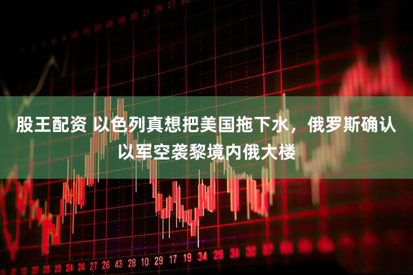 股王配资 以色列真想把美国拖下水，俄罗斯确认以军空袭黎境内俄大楼