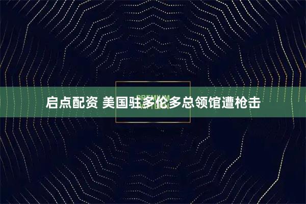 启点配资 美国驻多伦多总领馆遭枪击