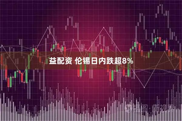 益配资 伦锡日内跌超8%