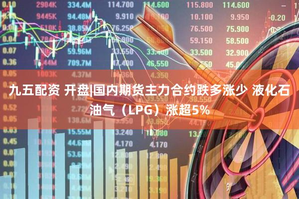 九五配资 开盘|国内期货主力合约跌多涨少 液化石油气(LPG)涨超5%