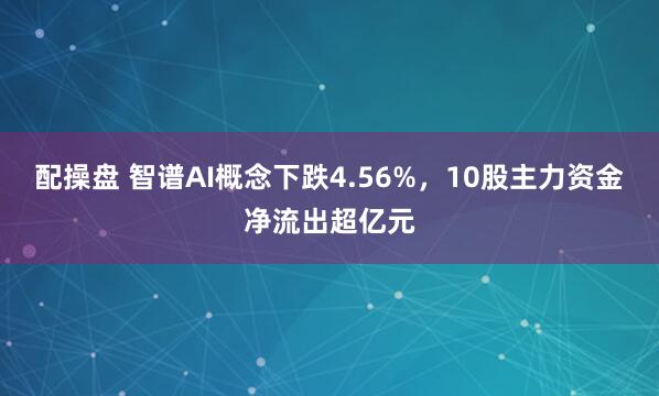 配操盘 智谱AI概念下跌4.56%，10股主力资金净流出超亿元