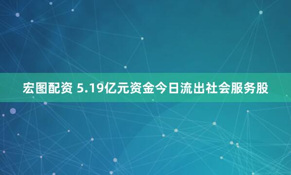 宏图配资 5.19亿元资金今日流出社会服务股