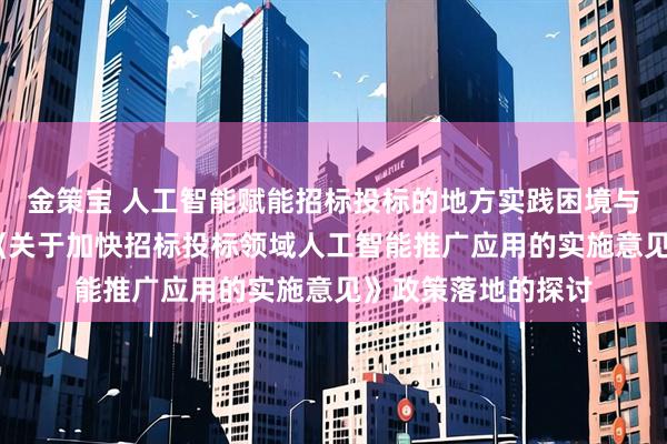 金策宝 人工智能赋能招标投标的地方实践困境与突破路径——基于《关于加快招标投标领域人工智能推广应用的实施意见》政策落地的探讨
