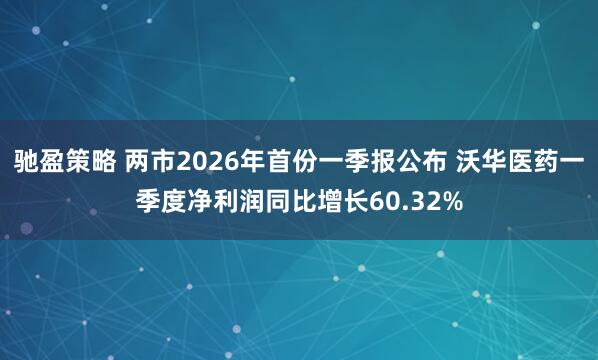 驰盈策略 两市2026年首份一季报公布 沃华医药一季度净利润同比增长60.32%