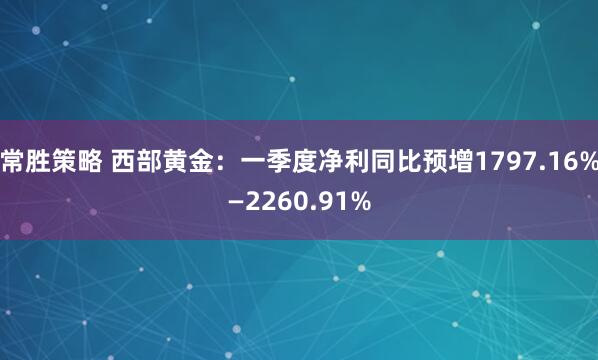 常胜策略 西部黄金:一季度净利同比预增1797.16%—2260.91%