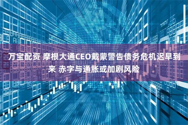 万宝配资 摩根大通CEO戴蒙警告债务危机迟早到来 赤字与通胀或加剧风险