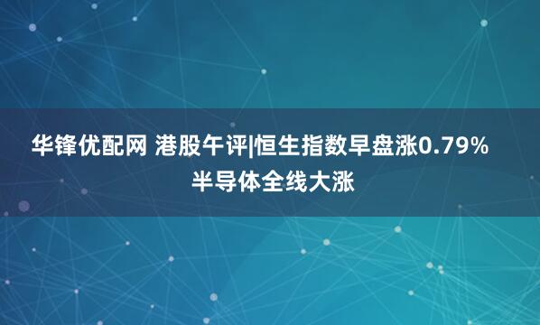 华锋优配网 港股午评|恒生指数早盘涨0.79%    半导体全线大涨
