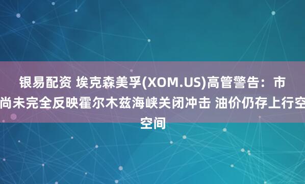 银易配资 埃克森美孚(XOM.US)高管警告：市场尚未完全反映霍尔木兹海峡关闭冲击 油价仍存上行空间