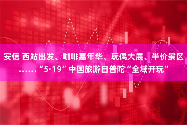 安信 西站出发、咖啡嘉年华、玩偶大展、半价景区……“5·19”中国旅游日普陀“全域开玩”