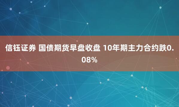 信钰证券 国债期货早盘收盘 10年期主力合约跌0.08%