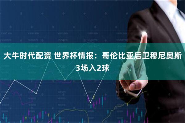 大牛时代配资 世界杯情报：哥伦比亚后卫穆尼奥斯3场入2球