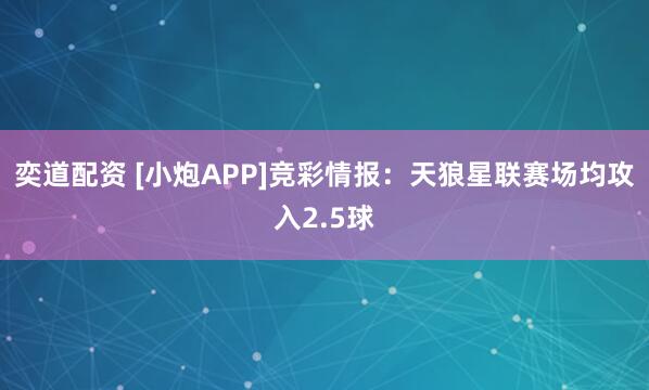 奕道配资 [小炮APP]竞彩情报：天狼星联赛场均攻入2.5球