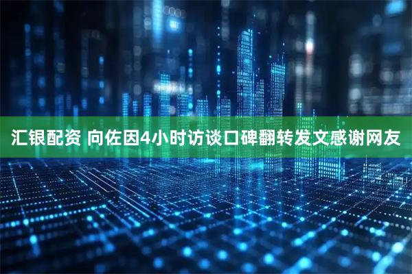 汇银配资 向佐因4小时访谈口碑翻转发文感谢网友