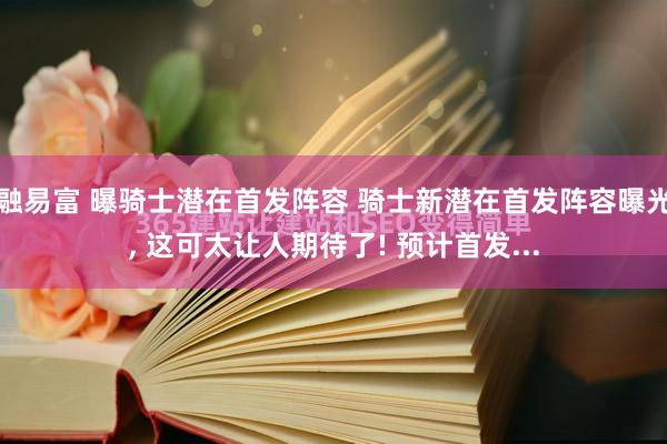 融易富 曝骑士潜在首发阵容 骑士新潜在首发阵容曝光, 这可太让人期待了! 预计首发...