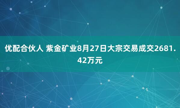 优配合伙人 紫金矿业8月27日大宗交易成交2681.42万元
