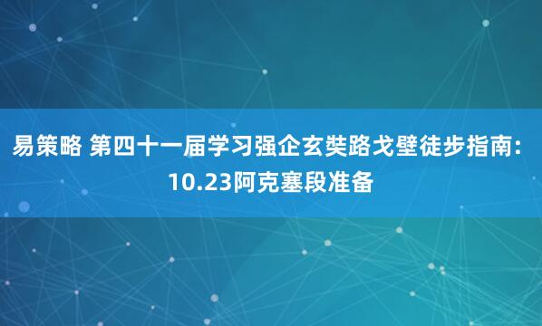易策略 第四十一届学习强企玄奘路戈壁徒步指南: 10.23阿克塞段准备
