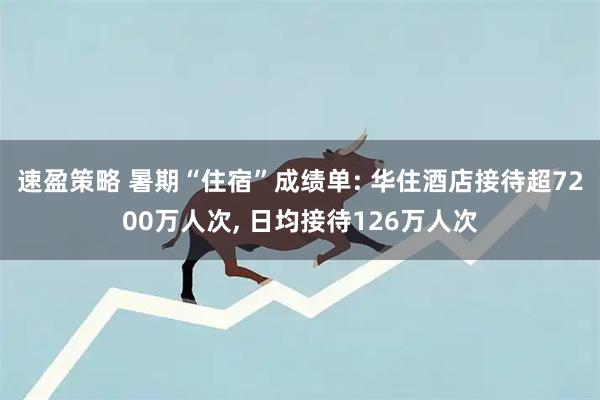 速盈策略 暑期“住宿”成绩单: 华住酒店接待超7200万人次, 日均接待126万人次